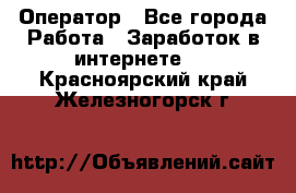 Оператор - Все города Работа » Заработок в интернете   . Красноярский край,Железногорск г.